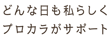 どんな日も私らしく プロカラがサポート