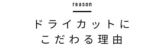 ドライカットにこだわる理由