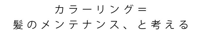 カラーリング＝髪のメンテナンス、と考える