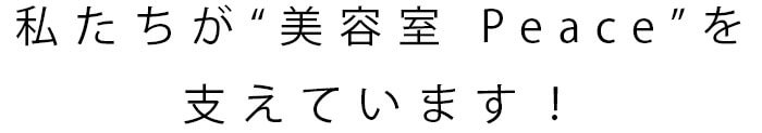 私たちが“美容室 Peace”を支えています！