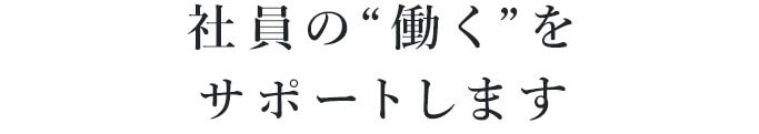 社員の“働く”をサポートします