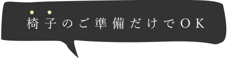 椅子のご準備だけでOK